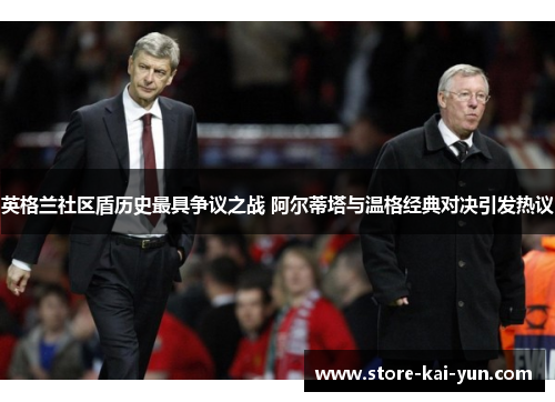 英格兰社区盾历史最具争议之战 阿尔蒂塔与温格经典对决引发热议 英格兰社区盾历史最具争议之战 阿尔蒂塔与温格经典对决引发热议
