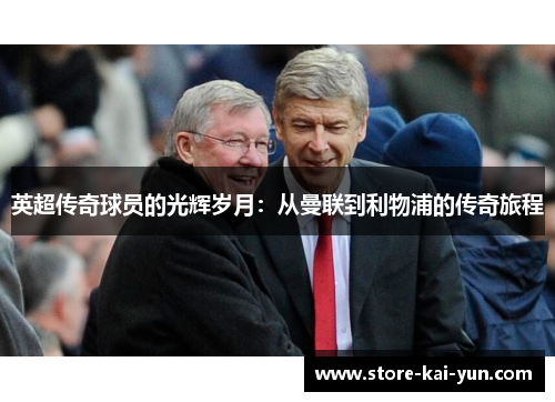 英超传奇球员的光辉岁月:从曼联到利物浦的传奇旅程 英超传奇球员的光辉岁月:从曼联到利物浦的传奇旅程