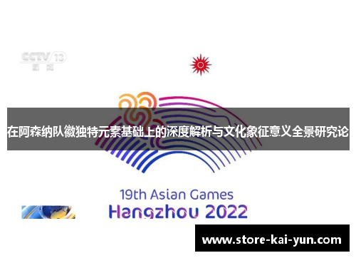 在阿森纳队徽独特元素基础上的深度解析与文化象征意义全景研究论