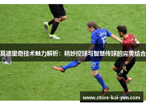 莫德里奇技术魅力解析:精妙控球与智慧传球的完美结合 莫德里奇技术魅力解析:精妙控球与智慧传球的完美结合