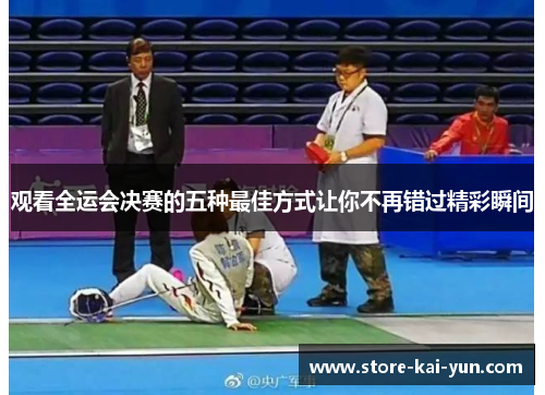观看全运会决赛的五种最佳方式让你不再错过精彩瞬间 观看全运会决赛的五种最佳方式让你不再错过精彩瞬间