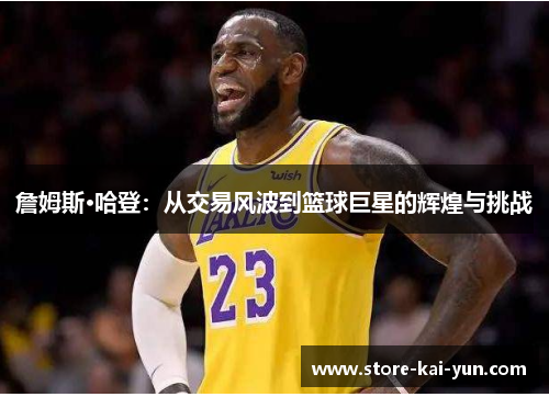 詹姆斯·哈登:从交易风波到篮球巨星的辉煌与挑战 詹姆斯·哈登:从交易风波到篮球巨星的辉煌与挑战