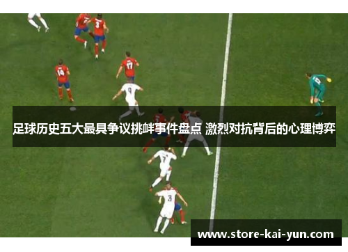 足球历史五大最具争议挑衅事件盘点 激烈对抗背后的心理博弈