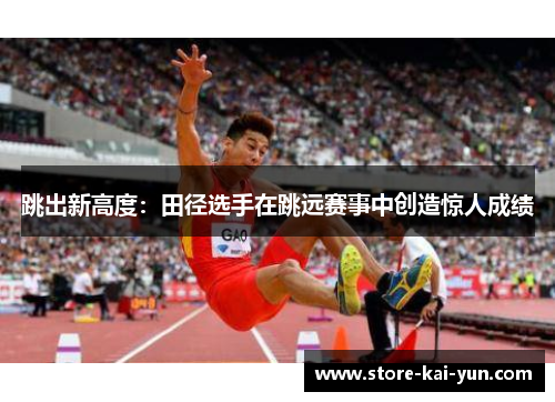 跳出新高度:田径选手在跳远赛事中创造惊人成绩 跳出新高度:田径选手在跳远赛事中创造惊人成绩