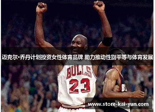 迈克尔·乔丹计划投资女性体育品牌 助力推动性别平等与体育发展 迈克尔·乔丹计划投资女性体育品牌 助力推动性别平等与体育发展