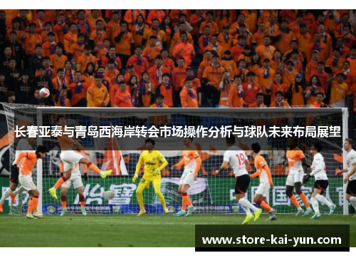 长春亚泰与青岛西海岸转会市场操作分析与球队未来布局展望
