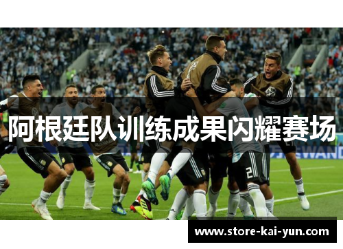 阿根廷队训练成果闪耀赛场 阿根廷队训练成果闪耀赛场