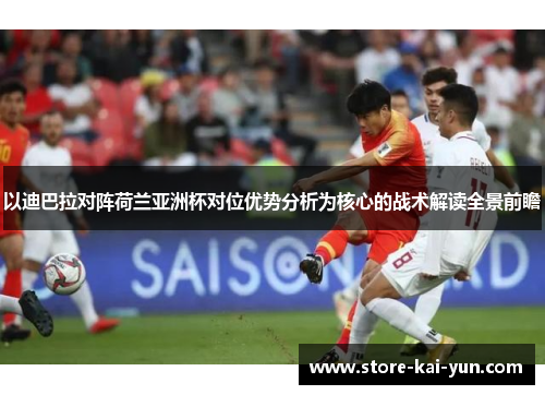 以迪巴拉对阵荷兰亚洲杯对位优势分析为核心的战术解读全景前瞻 以迪巴拉对阵荷兰亚洲杯对位优势分析为核心的战术解读全景前瞻