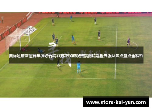 国际足球友谊赛年度必看精彩对决权威观赛指南精选世界强队焦点盘点全解析
