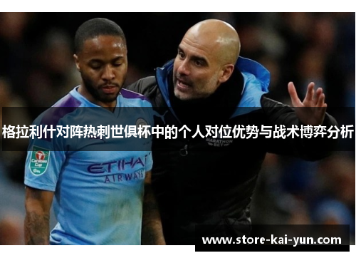 格拉利什对阵热刺世俱杯中的个人对位优势与战术博弈分析 格拉利什对阵热刺世俱杯中的个人对位优势与战术博弈分析