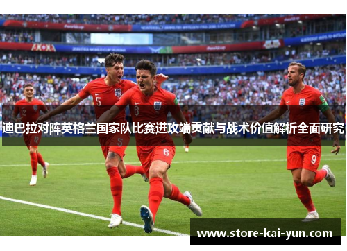 迪巴拉对阵英格兰国家队比赛进攻端贡献与战术价值解析全面研究