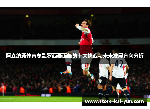 阿森纳新体育总监罗西基面临的十大挑战与未来发展方向分析 阿森纳新体育总监罗西基面临的十大挑战与未来发展方向分析