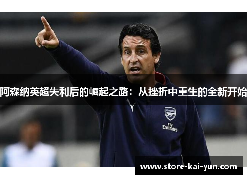 阿森纳英超失利后的崛起之路:从挫折中重生的全新开始 阿森纳英超失利后的崛起之路:从挫折中重生的全新开始