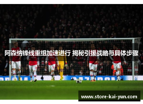 阿森纳锋线重组加速进行 揭秘引援战略与具体步骤