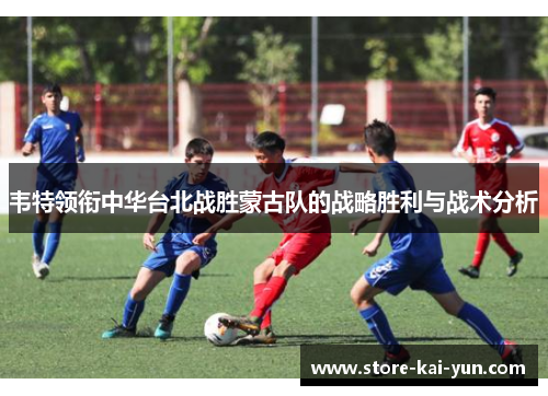 韦特领衔中华台北战胜蒙古队的战略胜利与战术分析 韦特领衔中华台北战胜蒙古队的战略胜利与战术分析