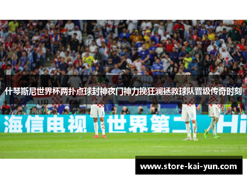 什琴斯尼世界杯两扑点球封神夜门神力挽狂澜拯救球队晋级传奇时刻