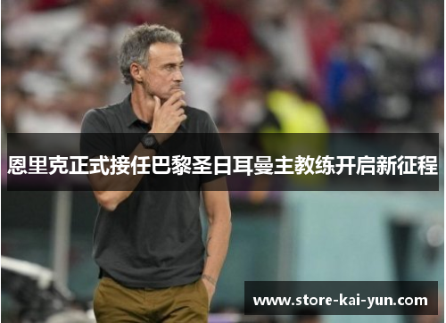 恩里克正式接任巴黎圣日耳曼主教练开启新征程 恩里克正式接任巴黎圣日耳曼主教练开启新征程