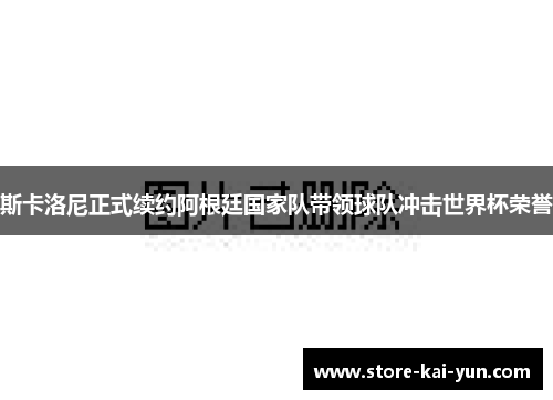 斯卡洛尼正式续约阿根廷国家队带领球队冲击世界杯荣誉