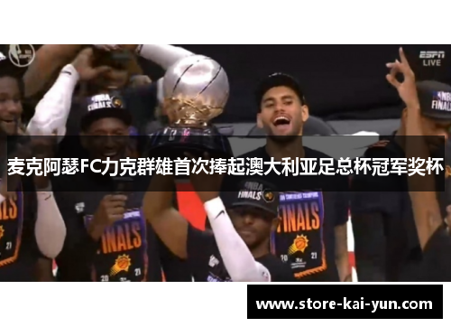 麦克阿瑟FC力克群雄首次捧起澳大利亚足总杯冠军奖杯 麦克阿瑟FC力克群雄首次捧起澳大利亚足总杯冠军奖杯