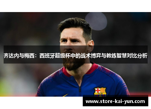 齐达内与梅西:西班牙超级杯中的战术博弈与教练智慧对比分析 齐达内与梅西:西班牙超级杯中的战术博弈与教练智慧对比分析