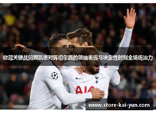 欧冠关键战回顾凯恩对阵切尔西的领袖表现与决定性时刻全场统治力