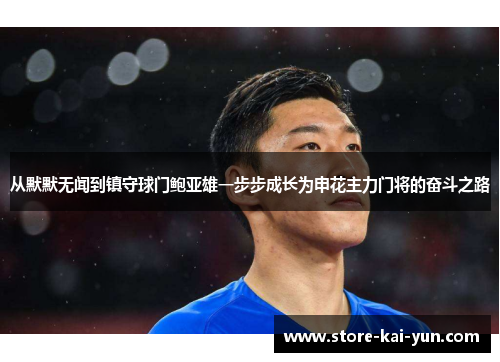从默默无闻到镇守球门鲍亚雄一步步成长为申花主力门将的奋斗之路 从默默无闻到镇守球门鲍亚雄一步步成长为申花主力门将的奋斗之路